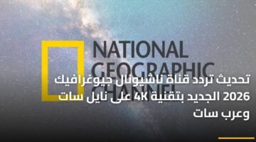تحديث تردد قناة ناشيونال جيوغرافيك 2026 الجديد بتقنية 4K على نايل سات وعرب سات 21