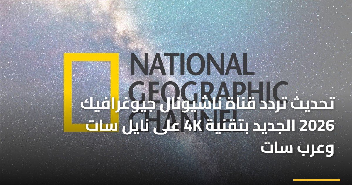 تحديث تردد قناة ناشيونال جيوغرافيك 2026 الجديد بتقنية 4K على نايل سات وعرب سات