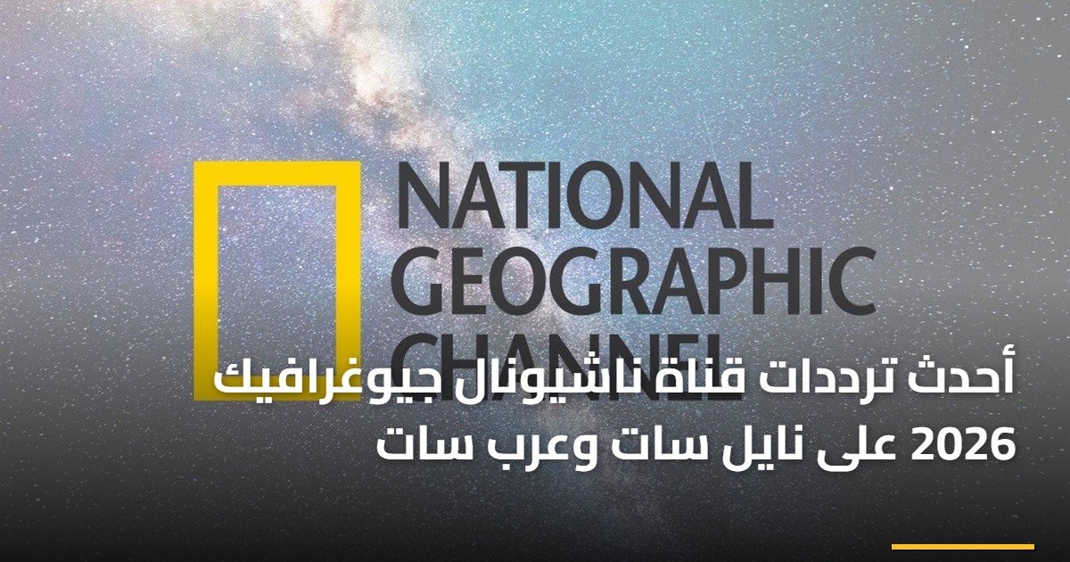 أحدث ترددات قناة ناشيونال جيوغرافيك 2026 على نايل سات وعرب سات