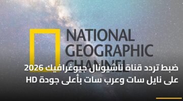 ضبط تردد قناة ناشيونال جيوغرافيك 2026 على نايل سات وعرب سات بأعلى جودة HD 6