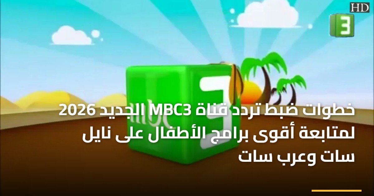 خطوات ضبط تردد قناة MBC3 الجديد 2026 لمتابعة أقوى برامج الأطفال على نايل سات وعرب سات