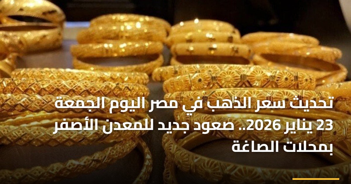 تحديث سعر الذهب في مصر اليوم الجمعة 23 يناير 2026.. صعود جديد للمعدن الأصفر بمحلات الصاغة