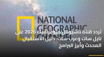 تردد قناة ناشيونال جيوغرافيك 2026 على نايل سات وعرب سات: دليل الاستقبال المحدث وأبرز البرامج ) تردد قناة ناشيونال جيوغرافيك 2026 على نايل سات وعرب سات: دليل الاستقبال المحدث وأبرز البرامج 9