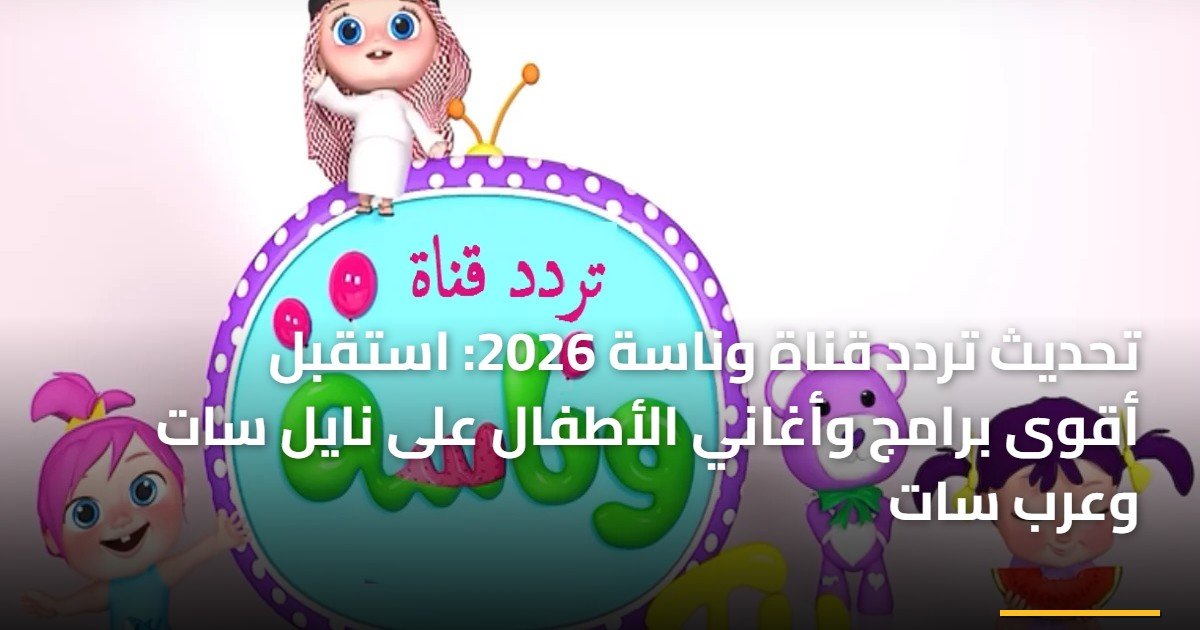 تحديث تردد قناة وناسة 2026: استقبل أقوى برامج وأغاني الأطفال على نايل سات وعرب سات