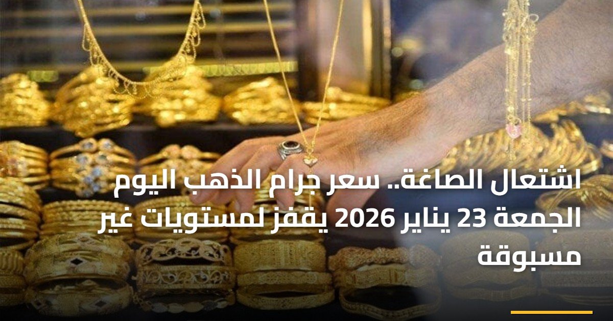 اشتعال الصاغة.. سعر جرام الذهب اليوم الجمعة 23 يناير 2026 يقفز لمستويات غير مسبوقة