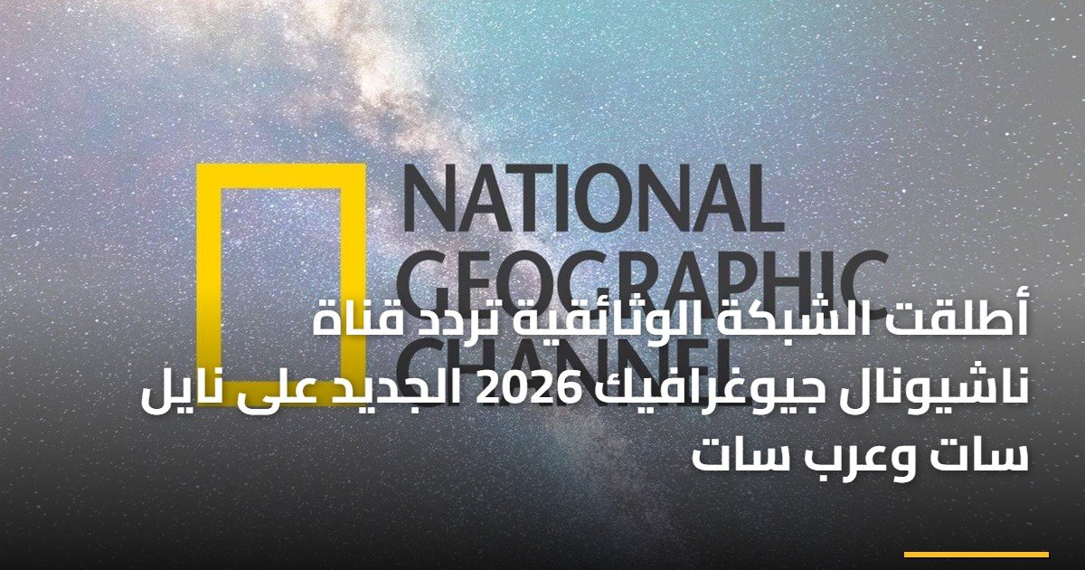 أطلقت الشبكة الوثائقية تردد قناة ناشيونال جيوغرافيك 2026 الجديد على نايل سات وعرب سات