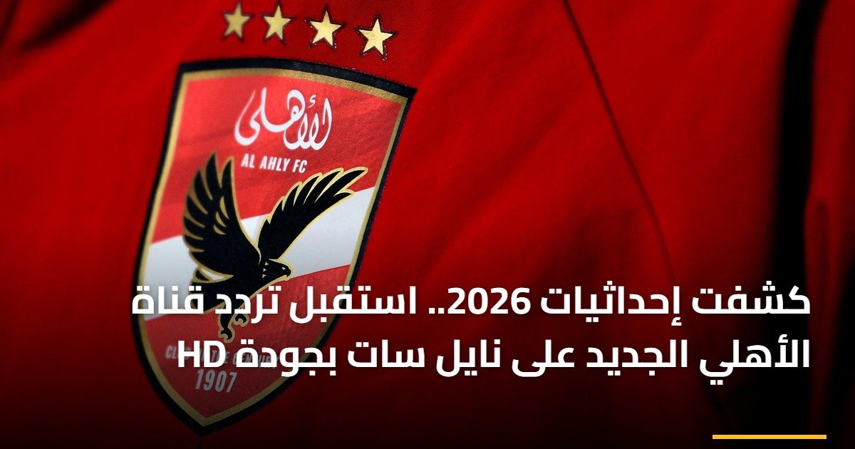 كشفت إحداثيات 2026.. استقبل تردد قناة الأهلي الجديد على نايل سات بجودة HD