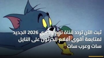 ثبت الآن تردد قناة توم وجيري 2026 الجديد لمتابعة أقوى أفلام الكرتون على النايل سات وعرب سات 19