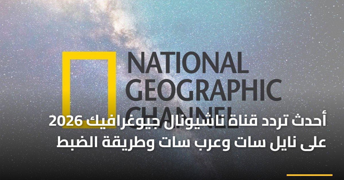 أحدث تردد قناة ناشيونال جيوغرافيك 2026 على نايل سات وعرب سات وطريقة الضبط