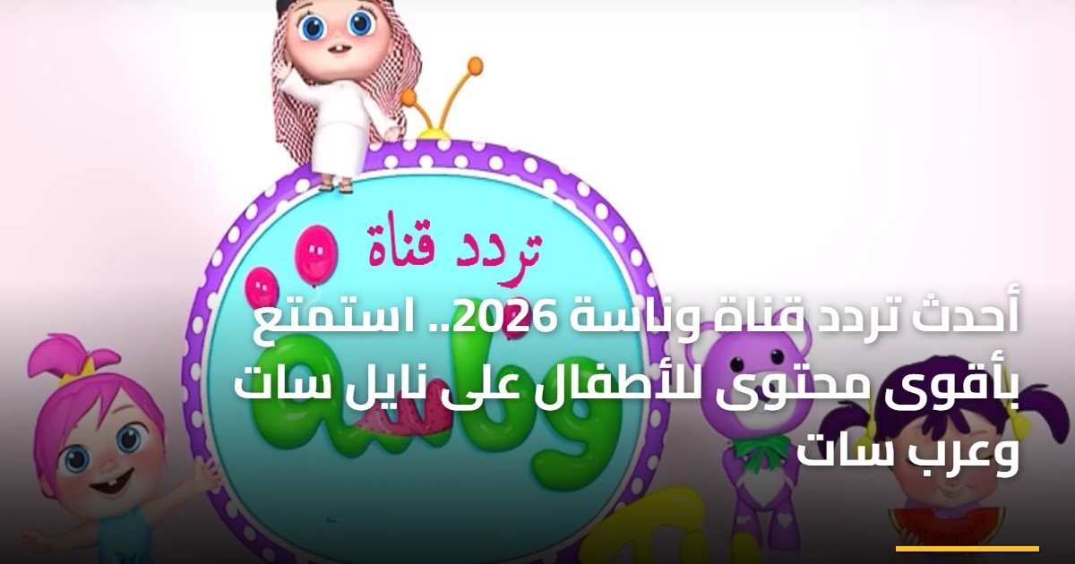 أحدث تردد قناة وناسة 2026.. استمتع بأقوى محتوى للأطفال على نايل سات وعرب سات