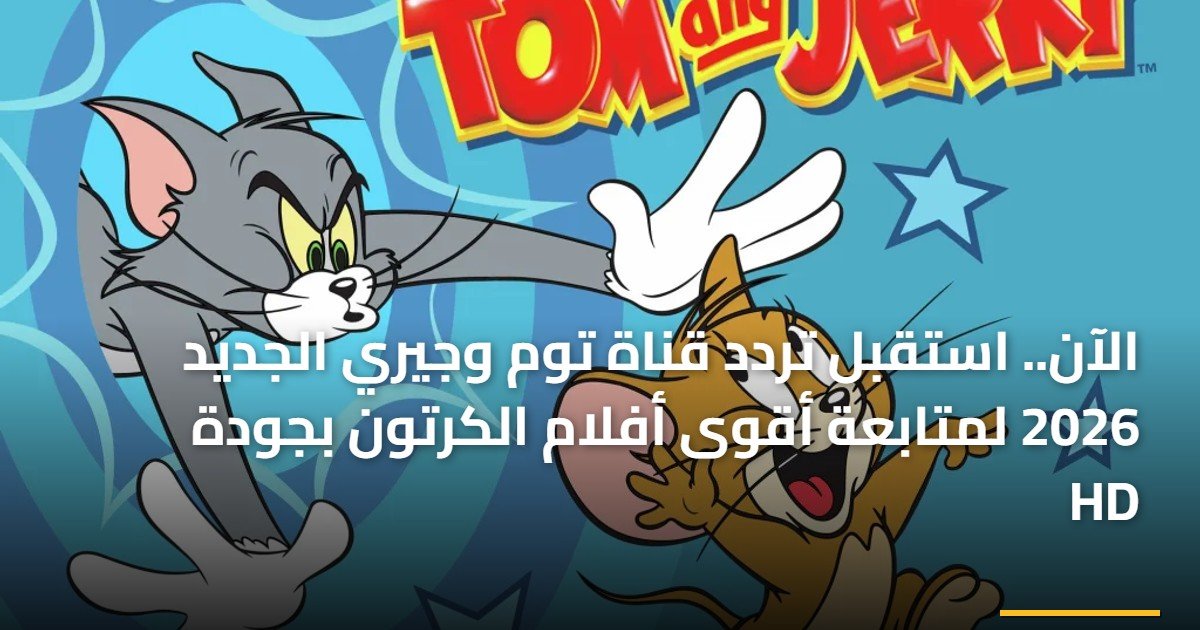 الآن.. استقبل تردد قناة توم وجيري الجديد 2026 لمتابعة أقوى أفلام الكرتون بجودة HD