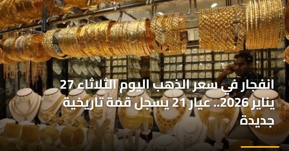 انفجار في سعر الذهب اليوم الثلاثاء 27 يناير 2026.. عيار 21 يسجل قمة تاريخية جديدة