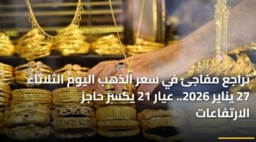 تراجع مفاجئ في سعر الذهب اليوم الثلاثاء 27 يناير 2026.. عيار 21 يكسر حاجز الارتفاعات 17