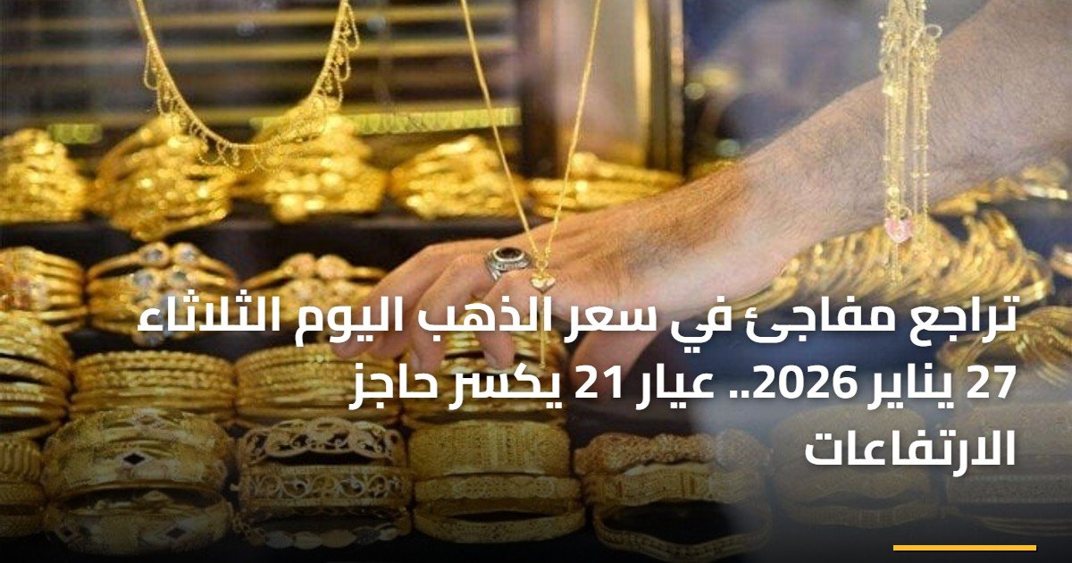 تراجع مفاجئ في سعر الذهب اليوم الثلاثاء 27 يناير 2026.. عيار 21 يكسر حاجز الارتفاعات