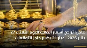 عاجل| تراجع أسعار الذهب اليوم الثلاثاء 27 يناير 2026.. عيار 21 يكسر حاجز التوقعات 16