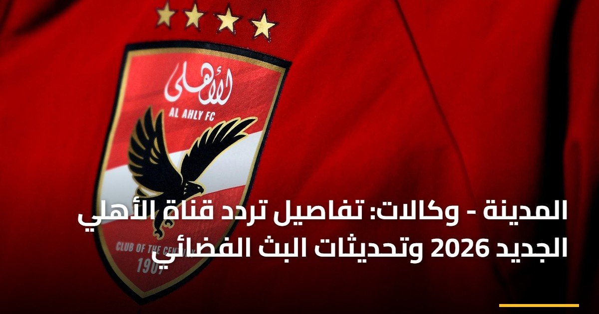 المدينة – وكالات: تفاصيل تردد قناة الأهلي الجديد 2026 وتحديثات البث الفضائي