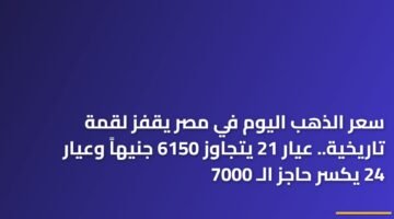 سعر الذهب اليوم في مصر يقفز لقمة تاريخية.. عيار 21 يتجاوز 6150 جنيهاً وعيار 24 يكسر حاجز الـ 7000 24