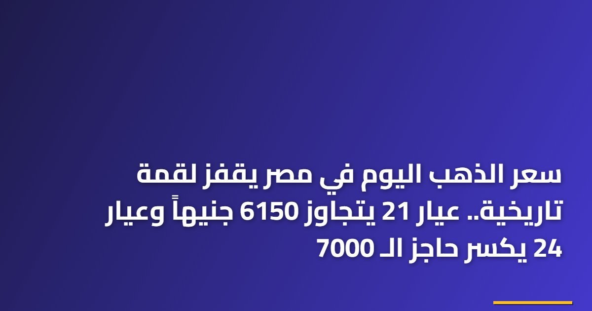 سعر الذهب اليوم في مصر يقفز لقمة تاريخية.. عيار 21 يتجاوز 6150 جنيهاً وعيار 24 يكسر حاجز الـ 7000