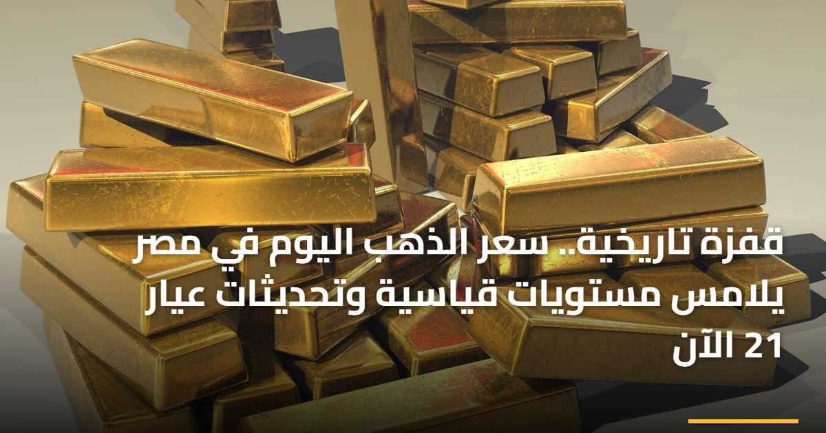 قفزة تاريخية.. سعر الذهب اليوم في مصر يلامس مستويات قياسية وتحديثات عيار 21 الآن
