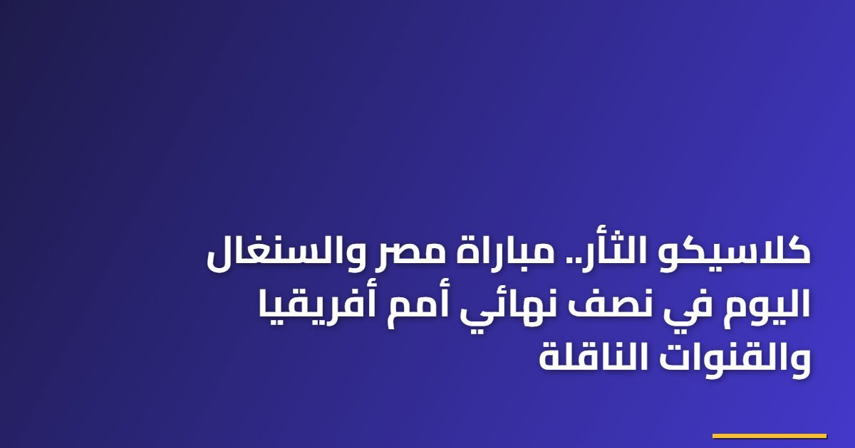 كلاسيكو الثأر.. مباراة مصر والسنغال اليوم في نصف نهائي أمم أفريقيا والقنوات الناقلة
