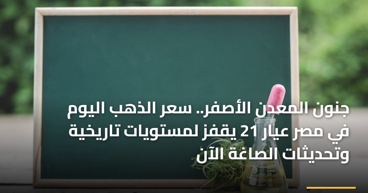 جنون المعدن الأصفر.. سعر الذهب اليوم في مصر عيار 21 يقفز لمستويات تاريخية وتحديثات الصاغة الآن