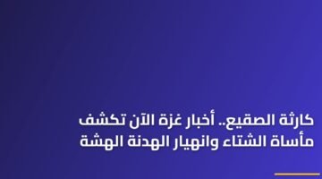 كارثة الصقيع.. أخبار غزة الآن تكشف مأساة الشتاء وانهيار الهدنة الهشة 16