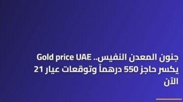 جنون المعدن النفيس.. Gold price UAE يكسر حاجز 550 درهماً وتوقعات عيار 21 الآن 9