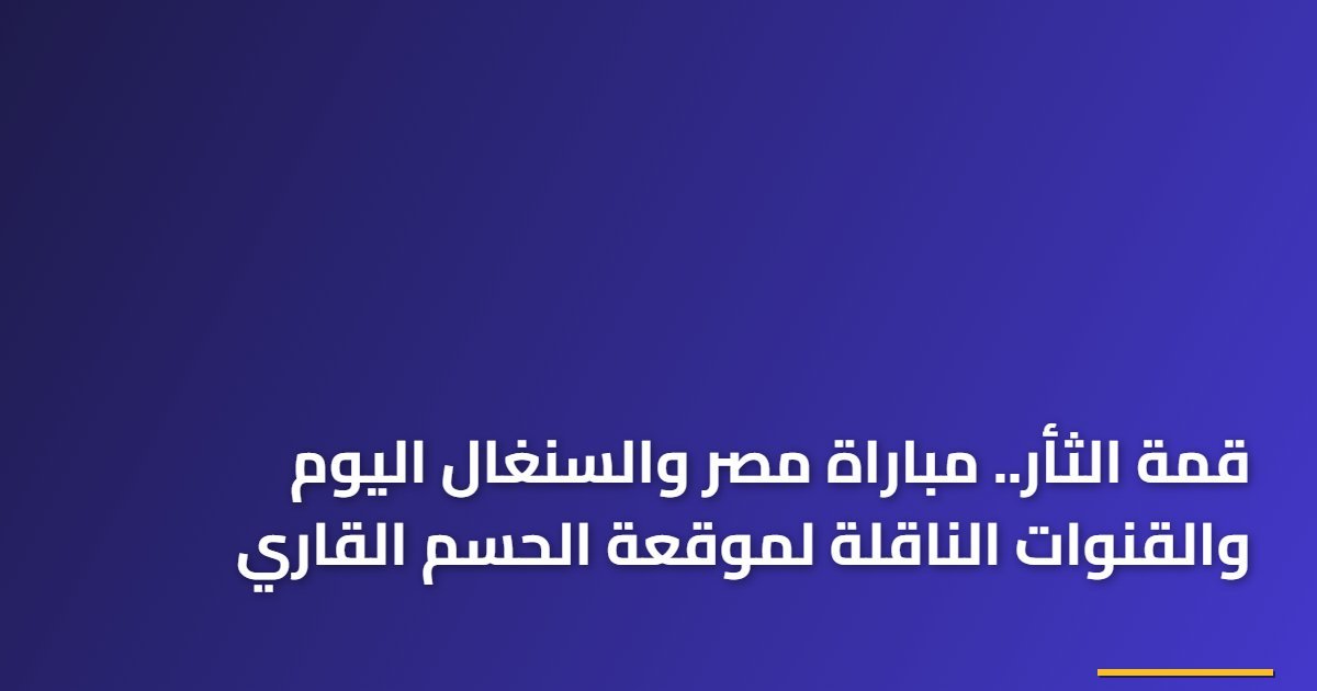 قمة الثأر.. مباراة مصر والسنغال اليوم والقنوات الناقلة لموقعة الحسم القاري