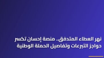 نهر العطاء المتدفق.. منصة إحسان تكسر حواجز التبرعات وتفاصيل الحملة الوطنية 15