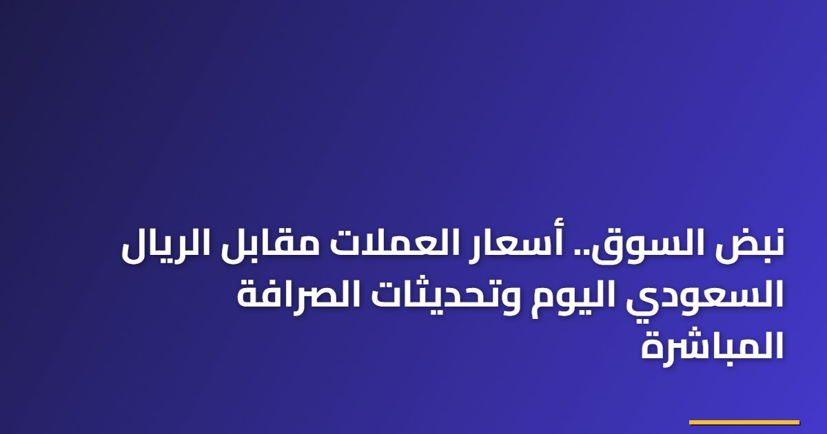 نبض السوق.. أسعار العملات مقابل الريال السعودي اليوم وتحديثات الصرافة المباشرة