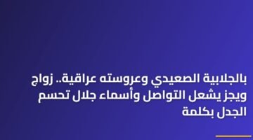 بالجلابية الصعيدي وعروسته عراقية.. زواج ويجز يشعل التواصل وأسماء جلال تحسم الجدل بكلمة 11