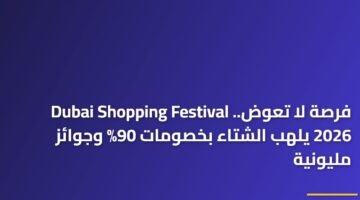 فرصة لا تعوض.. Dubai Shopping Festival 2026 يلهب الشتاء بخصومات 90% وجوائز مليونية 99