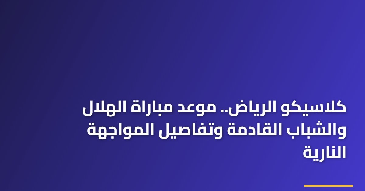 كلاسيكو الرياض.. موعد مباراة الهلال والشباب القادمة وتفاصيل المواجهة النارية
