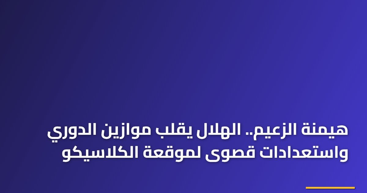 هيمنة الزعيم.. الهلال يقلب موازين الدوري واستعدادات قصوى لموقعة الكلاسيكو