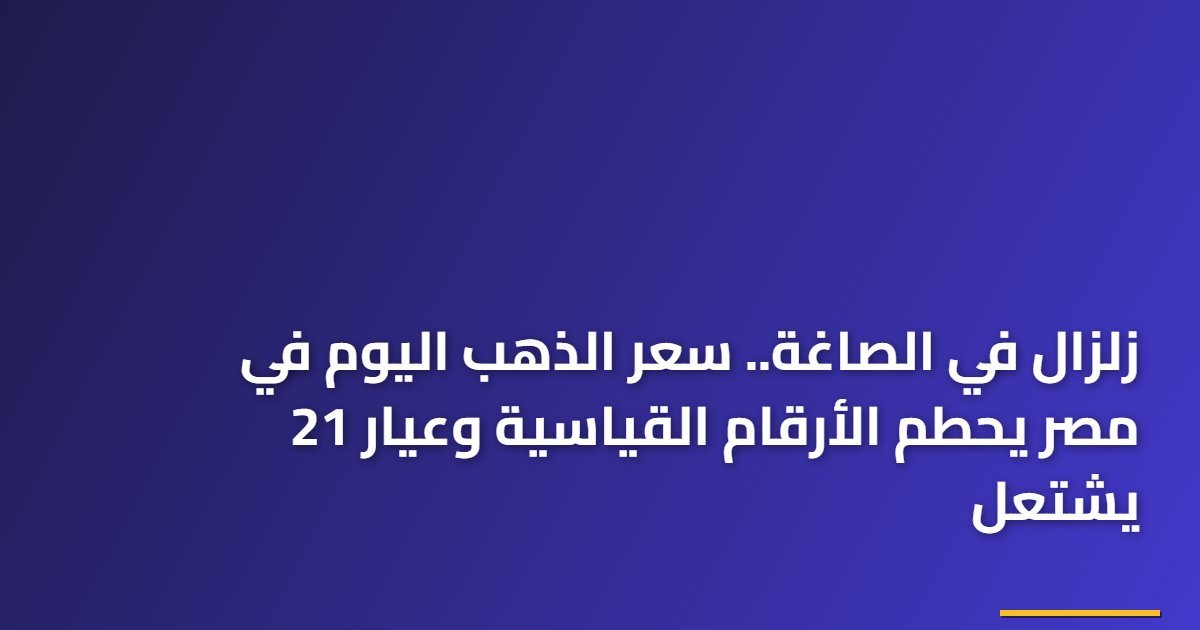 زلزال في الصاغة.. سعر الذهب اليوم في مصر يحطم الأرقام القياسية وعيار 21 يشتعل