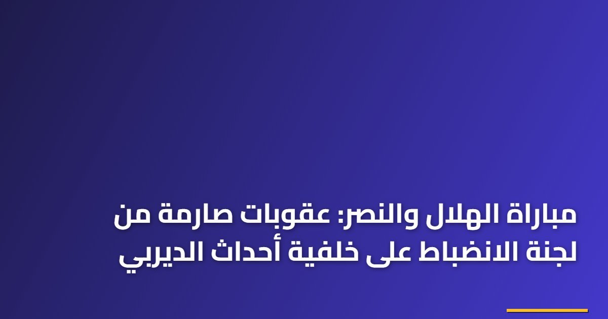 مباراة الهلال والنصر: عقوبات صارمة من لجنة الانضباط على خلفية أحداث الديربي