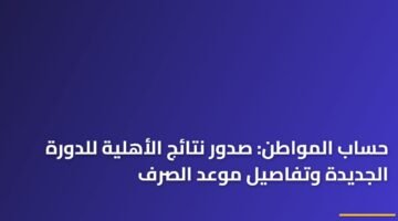 حساب المواطن: صدور نتائج الأهلية للدورة الجديدة وتفاصيل موعد الصرف ) حساب المواطن: صدور نتائج الأهلية للدورة الجديدة وتفاصيل موعد الصرف 111
