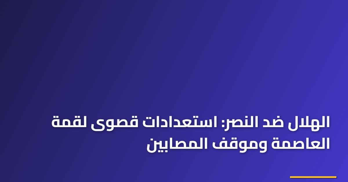 الهلال ضد النصر: استعدادات قصوى لقمة العاصمة وموقف المصابين