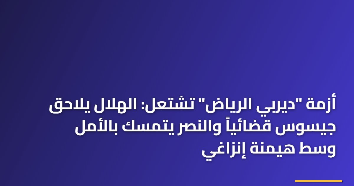 أزمة “ديربي الرياض” تشتعل: الهلال يلاحق جيسوس قضائياً والنصر يتمسك بالأمل وسط هيمنة إنزاغي
