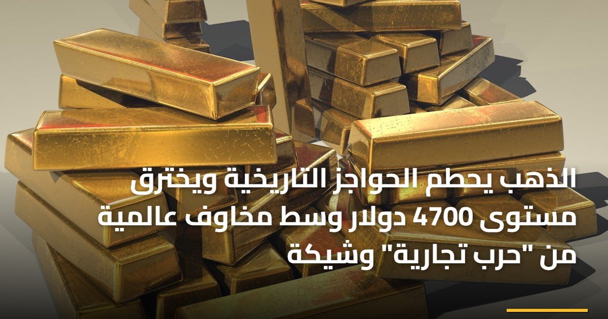 الذهب يحطم الحواجز التاريخية ويخترق مستوى 4700 دولار وسط مخاوف عالمية من “حرب تجارية” وشيكة