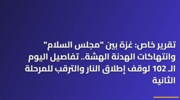 تقرير خاص: غزة بين "مجلس السلام" وانتهاكات الهدنة الهشة.. تفاصيل اليوم الـ 102 لوقف إطلاق النار والترقب للمرحلة الثانية 15
