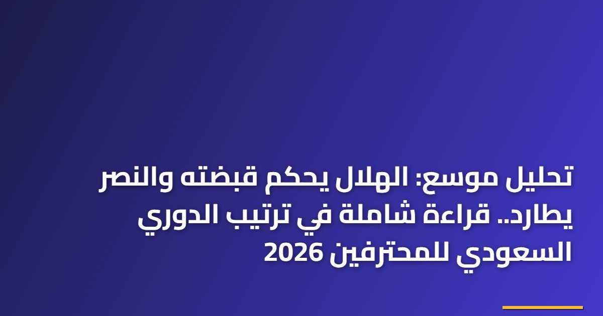 تحليل موسع: الهلال يحكم قبضته والنصر يطارد.. قراءة شاملة في ترتيب الدوري السعودي للمحترفين 2026