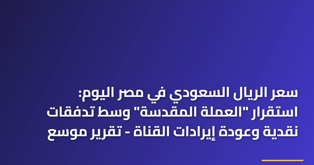سعر الريال السعودي في مصر اليوم: استقرار “العملة المقدسة” وسط تدفقات نقدية وعودة إيرادات القناة – تقرير موسع