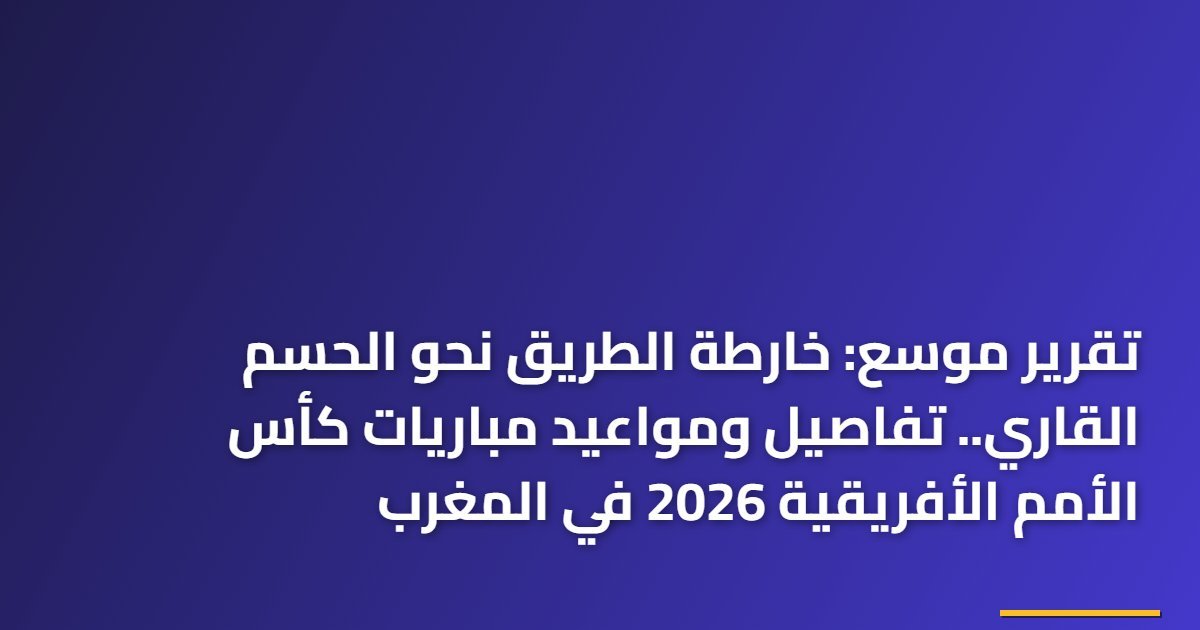 تقرير موسع: خارطة الطريق نحو الحسم القاري.. تفاصيل ومواعيد مباريات كأس الأمم الأفريقية 2026 في المغرب