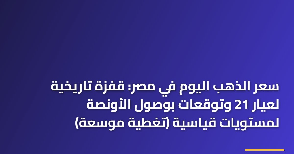سعر الذهب اليوم في مصر: قفزة تاريخية لعيار 21 وتوقعات بوصول الأونصة لمستويات قياسية (تغطية موسعة)