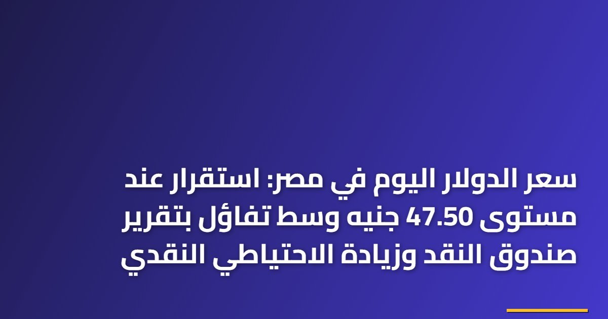 سعر الدولار اليوم في مصر: استقرار عند مستوى 47.50 جنيه وسط تفاؤل بتقرير صندوق النقد وزيادة الاحتياطي النقدي