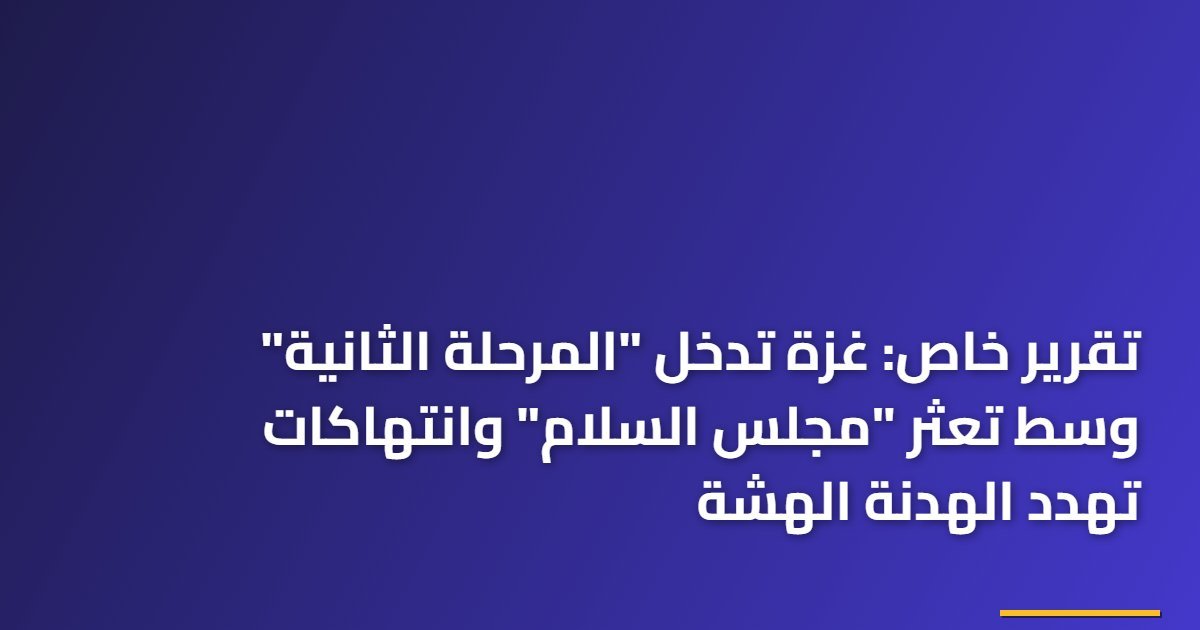 تقرير خاص: غزة تدخل “المرحلة الثانية” وسط تعثر “مجلس السلام” وانتهاكات تهدد الهدنة الهشة