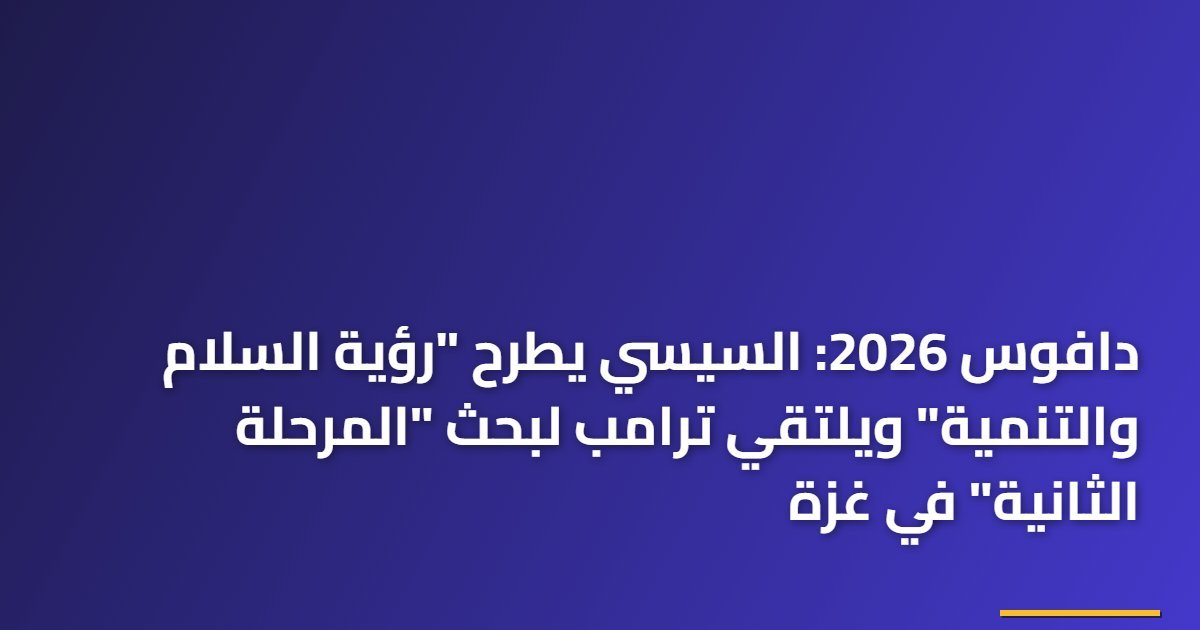 دافوس 2026: السيسي يطرح “رؤية السلام والتنمية” ويلتقي ترامب لبحث “المرحلة الثانية” في غزة
