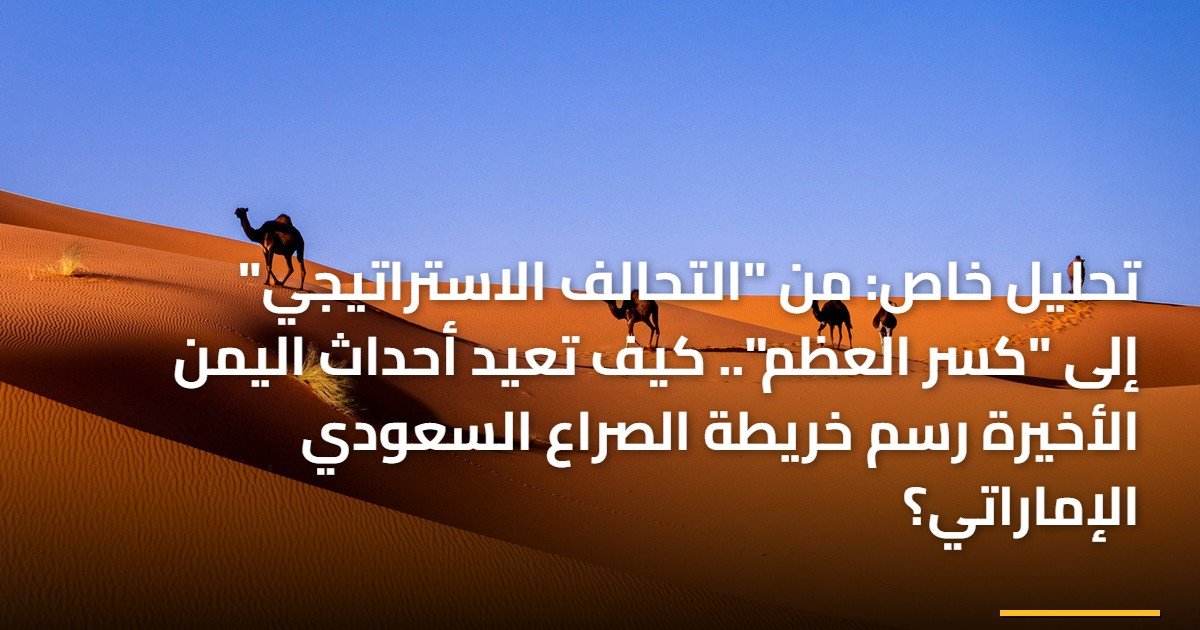 تحليل خاص: من “التحالف الاستراتيجي” إلى “كسر العظم”.. كيف تعيد أحداث اليمن الأخيرة رسم خريطة الصراع السعودي الإماراتي؟