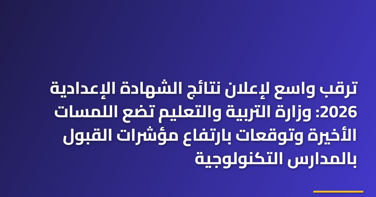 ترقب واسع لإعلان نتائج الشهادة الإعدادية 2026: وزارة التربية والتعليم تضع اللمسات الأخيرة وتوقعات بارتفاع مؤشرات القبول بالمدارس التكنولوجية
